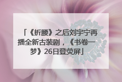 《折腰》之后刘宇宁再播全新古装剧，《书卷一梦》26日登荧屏