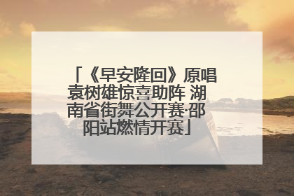 《早安隆回》原唱袁树雄惊喜助阵 湖南省街舞公开赛·邵阳站燃情开赛