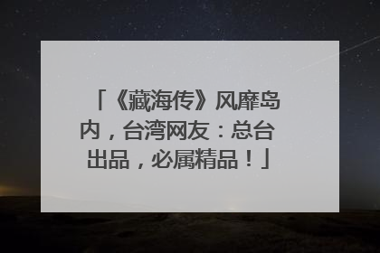 《藏海传》风靡岛内，台湾网友：总台出品，必属精品！