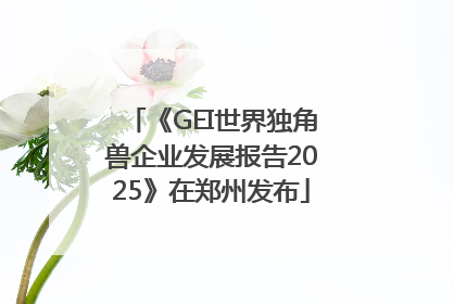 《GEI世界独角兽企业发展报告2025》在郑州发布