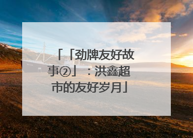 「劲牌友好故事②」：洪鑫超市的友好岁月