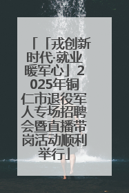「戎创新时代·就业暖军心」2025年铜仁市退役军人专场招聘会暨直播带岗活动顺利举行