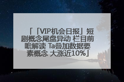 「VIP机会日报」短剧概念尾盘异动 栏目前瞻解读 Ta叠加数据要素概念 大涨近10%