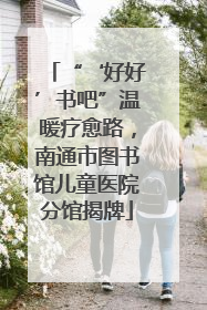 “‘好好’书吧”温暖疗愈路，南通市图书馆儿童医院分馆揭牌