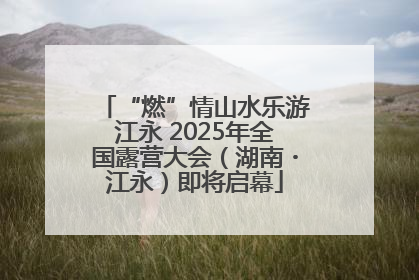 “燃”情山水乐游江永 2025年全国露营大会（湖南・江永）即将启幕
