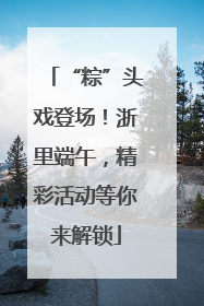 “粽”头戏登场！浙里端午，精彩活动等你来解锁
