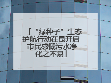 “绿种子”生态护航行动在昆开启 市民感慨污水净化之不易