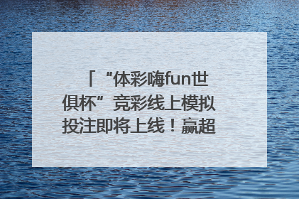 “体彩嗨fun世俱杯”竞彩线上模拟投注即将上线！赢超级大乐透体验券