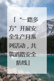 “一路多方”开展安全生产月系列活动，共筑道路安全防线