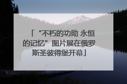 “不朽的功勋 永恒的记忆”图片展在俄罗斯圣彼得堡开幕