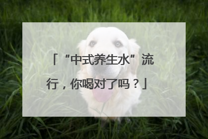 “中式养生水”流行，你喝对了吗？