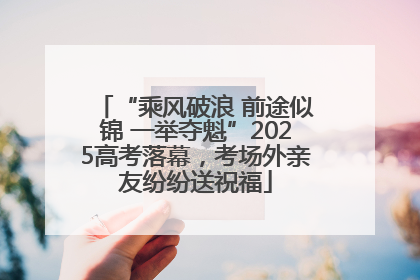 “乘风破浪 前途似锦 一举夺魁”2025高考落幕，考场外亲友纷纷送祝福