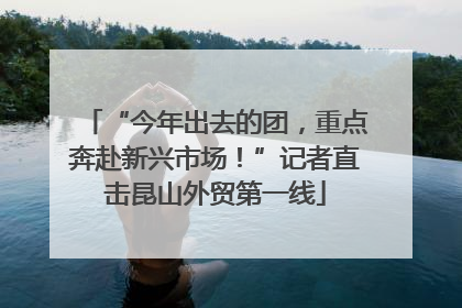 “今年出去的团，重点奔赴新兴市场！”记者直击昆山外贸第一线