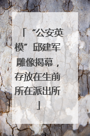“公安英模”邱建军雕像揭幕，存放在生前所在派出所