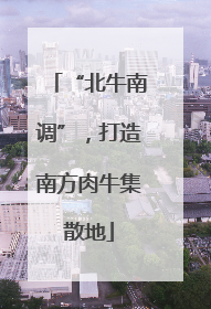 “北牛南调”，打造南方肉牛集散地