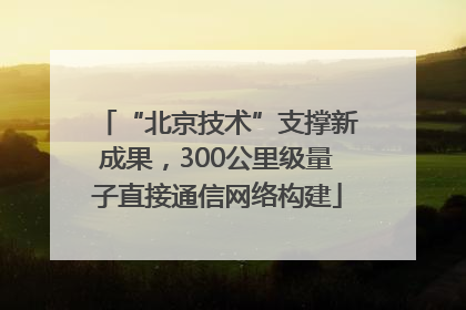 “北京技术”支撑新成果，300公里级量子直接通信网络构建