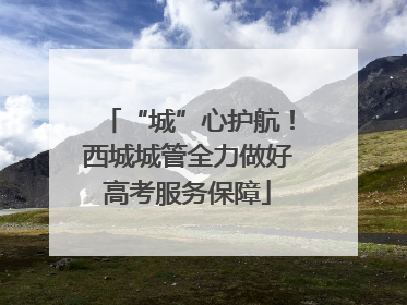 “城”心护航！西城城管全力做好高考服务保障