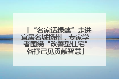 “名家话绿建”走进宜居名城扬州，专家学者围绕“改善型住宅”各抒己见贡献智慧