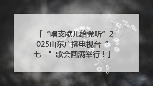 “唱支歌儿给党听”2025山东广播电视台“七一”歌会圆满举行！