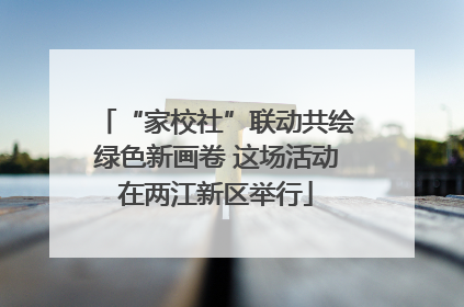 “家校社”联动共绘绿色新画卷 这场活动在两江新区举行