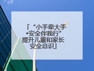 “小手牵大手•安全伴我行”提升儿童和家长安全意识