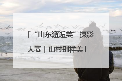 “山东邂逅美”摄影大赛｜山村别样美