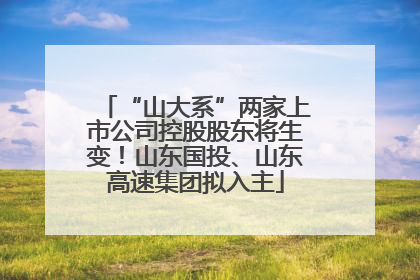 “山大系”两家上市公司控股股东将生变！山东国投、山东高速集团拟入主