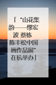 “山花集韵——缪宏波 蔡栋 陈丰松中国画作品展”在杭举办