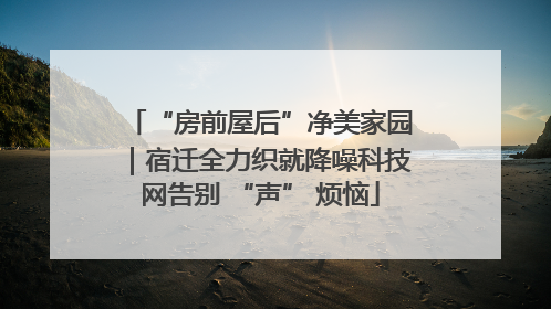 “房前屋后”净美家园｜宿迁全力织就降噪科技网告别 “声” 烦恼