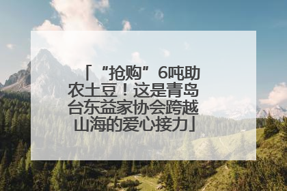 “抢购”6吨助农土豆！这是青岛台东益家协会跨越山海的爱心接力