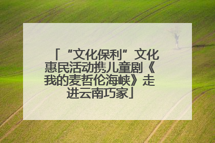 “文化保利”文化惠民活动携儿童剧《我的麦哲伦海峡》走进云南巧家