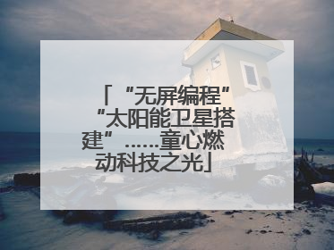 “无屏编程”“太阳能卫星搭建”……童心燃动科技之光