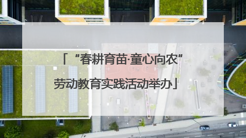 “春耕育苗·童心向农”劳动教育实践活动举办