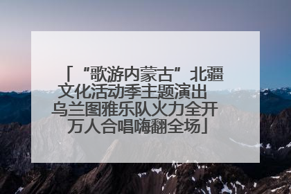 “歌游内蒙古”北疆文化活动季主题演出 乌兰图雅乐队火力全开 万人合唱嗨翻全场