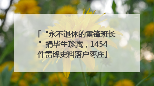 “永不退休的雷锋班长”捐毕生珍藏，1454件雷锋史料落户枣庄