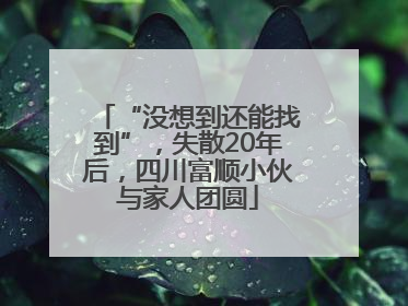 “没想到还能找到”，失散20年后，四川富顺小伙与家人团圆