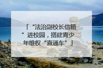 “法治副校长信箱”进校园，搭建青少年维权“直通车”