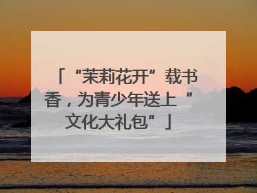 “茉莉花开”载书香，为青少年送上“文化大礼包”