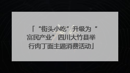 “街头小吃”升级为“富民产业”四川大竹县举行肉丁面主题消费活动