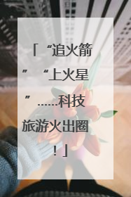 “追火箭”“上火星”……科技旅游火出圈！