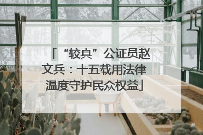 “较真”公证员赵文兵：十五载用法律温度守护民众权益