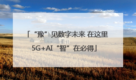 “豫”见数字未来 在这里5G+AI“智”在必得
