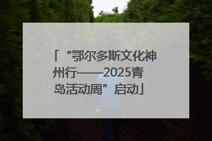 “鄂尔多斯文化神州行——2025青岛活动周”启动