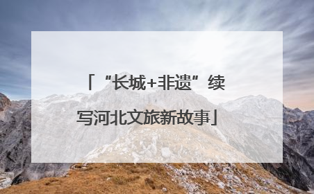 “长城+非遗”续写河北文旅新故事