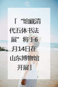 “馆藏清代五体书法展”将于6月14日在山东博物馆开展
