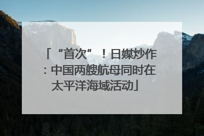 “首次”！日媒炒作：中国两艘航母同时在太平洋海域活动