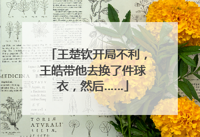 王楚钦开局不利，王皓带他去换了件球衣，然后……