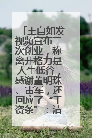 王自如发视频宣布二次创业，称离开格力是人生低谷，感谢董明珠、雷军，还回应了“工资条”：清楚自己要什么……