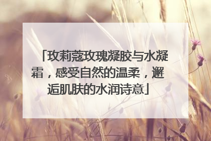 玫莉蔻玫瑰凝胶与水凝霜，感受自然的温柔，邂逅肌肤的水润诗意