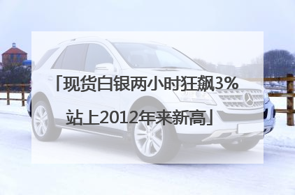 现货白银两小时狂飙3% 站上2012年来新高